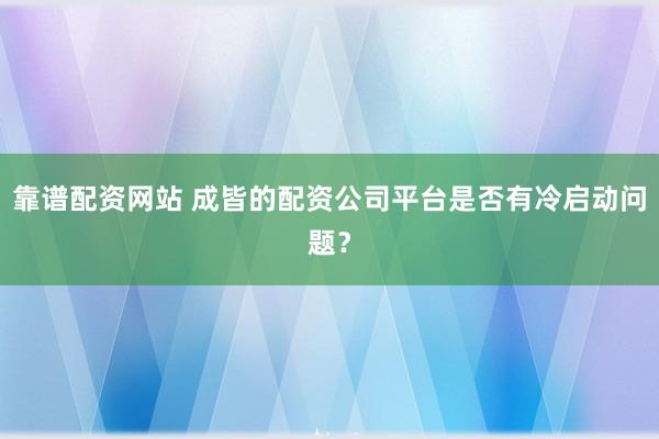 靠谱配资网站 成皆的配资公司平台是否有冷启动问题？