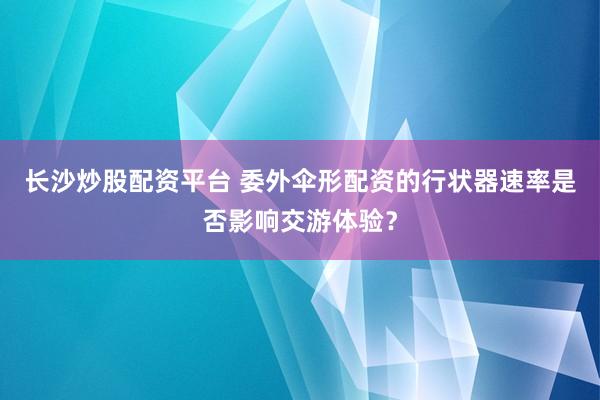 长沙炒股配资平台 委外伞形配资的行状器速率是否影响交游体验？