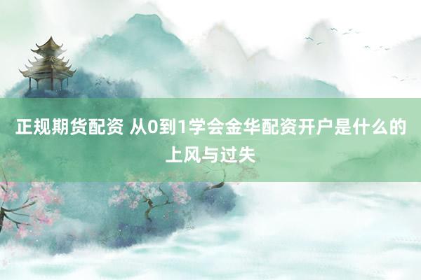 正规期货配资 从0到1学会金华配资开户是什么的上风与过失