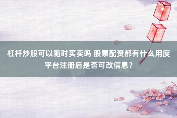 杠杆炒股可以随时买卖吗 股票配资都有什么用度平台注册后是否可改信息？