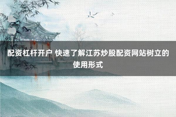 配资杠杆开户 快速了解江苏炒股配资网站树立的使用形式