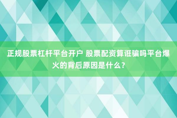 正规股票杠杆平台开户 股票配资算诳骗吗平台爆火的背后原因是什么？