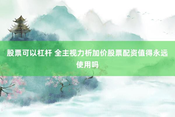 股票可以杠杆 全主视力析加价股票配资值得永远使用吗