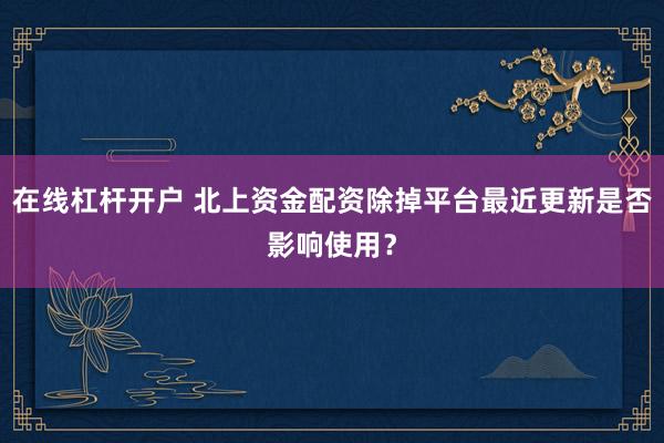在线杠杆开户 北上资金配资除掉平台最近更新是否影响使用？