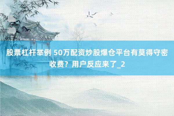 股票杠杆举例 50万配资炒股爆仓平台有莫得守密收费？用户反应来了_2