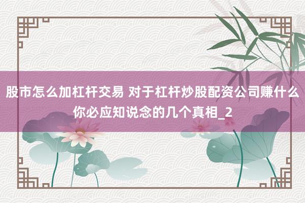 股市怎么加杠杆交易 对于杠杆炒股配资公司赚什么你必应知说念的几个真相_2