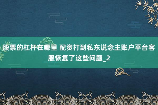 股票的杠杆在哪里 配资打到私东说念主账户平台客服恢复了这些问题_2