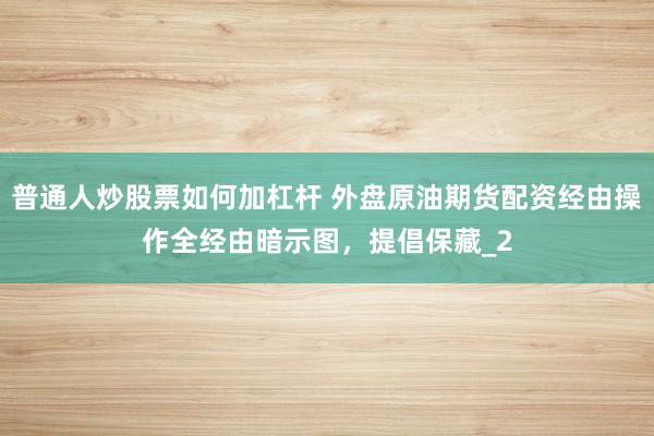 普通人炒股票如何加杠杆 外盘原油期货配资经由操作全经由暗示图，提倡保藏_2