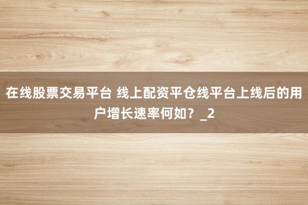 在线股票交易平台 线上配资平仓线平台上线后的用户增长速率何如？_2