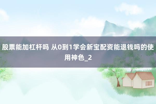股票能加杠杆吗 从0到1学会新宝配资能退钱吗的使用神色_2