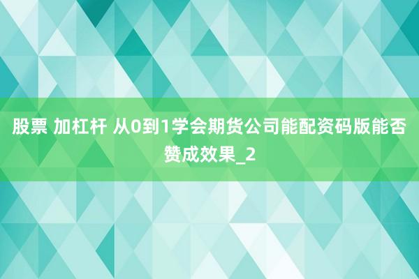 股票 加杠杆 从0到1学会期货公司能配资码版能否赞成效果_2