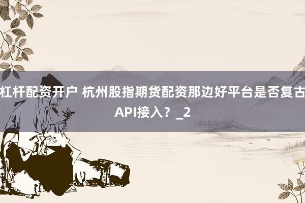 杠杆配资开户 杭州股指期货配资那边好平台是否复古API接入？_2