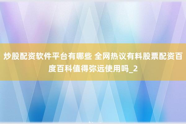 炒股配资软件平台有哪些 全网热议有料股票配资百度百科值得弥远使用吗_2