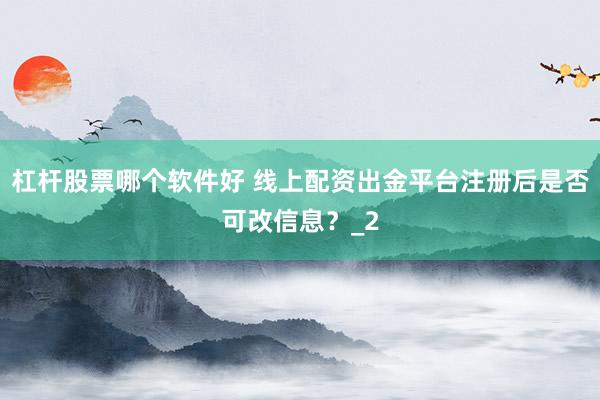 杠杆股票哪个软件好 线上配资出金平台注册后是否可改信息？_2