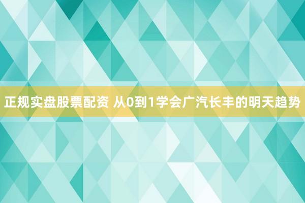 正规实盘股票配资 从0到1学会广汽长丰的明天趋势