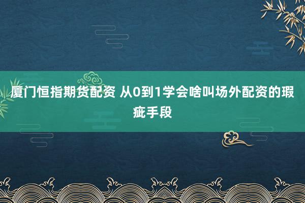 厦门恒指期货配资 从0到1学会啥叫场外配资的瑕疵手段