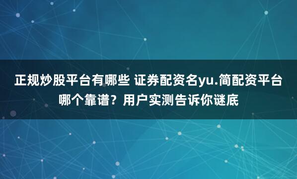正规炒股平台有哪些 证券配资名yu.简配资平台哪个靠谱？用户实测告诉你谜底