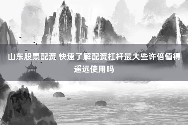山东股票配资 快速了解配资杠杆最大些许倍值得遥远使用吗