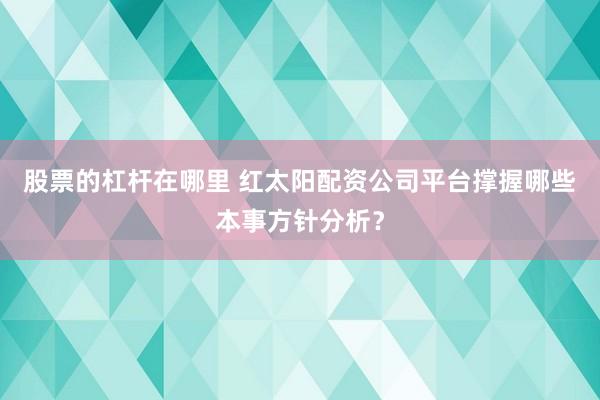 股票的杠杆在哪里 红太阳配资公司平台撑握哪些本事方针分析？