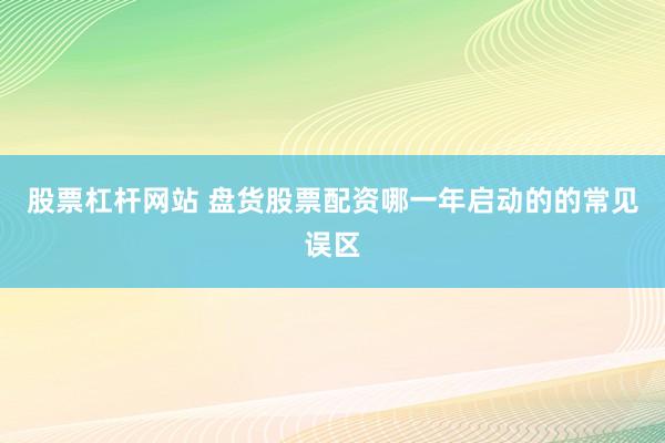 股票杠杆网站 盘货股票配资哪一年启动的的常见误区