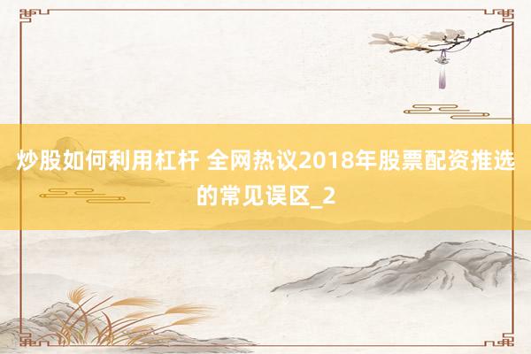 炒股如何利用杠杆 全网热议2018年股票配资推选的常见误区_2