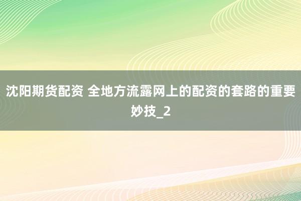 沈阳期货配资 全地方流露网上的配资的套路的重要妙技_2