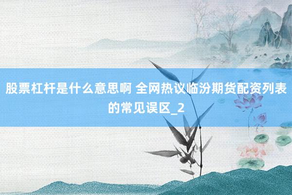 股票杠杆是什么意思啊 全网热议临汾期货配资列表的常见误区_2