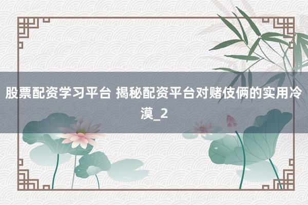 股票配资学习平台 揭秘配资平台对赌伎俩的实用冷漠_2
