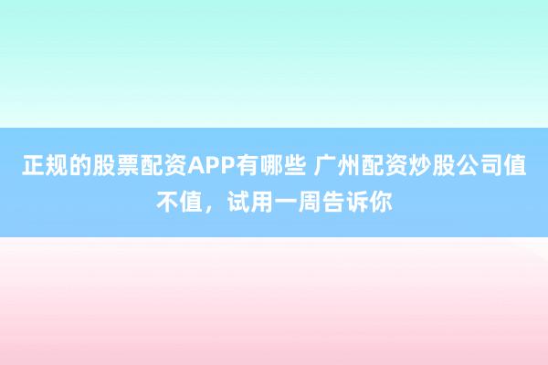 正规的股票配资APP有哪些 广州配资炒股公司值不值，试用一周告诉你