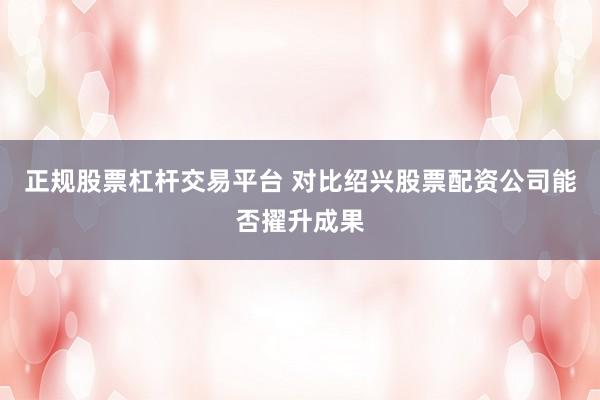 正规股票杠杆交易平台 对比绍兴股票配资公司能否擢升成果