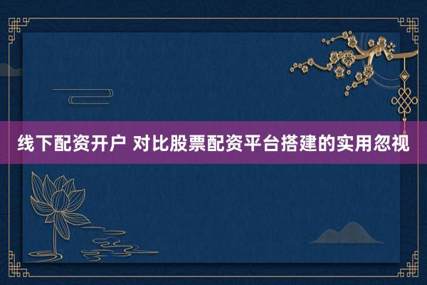 线下配资开户 对比股票配资平台搭建的实用忽视