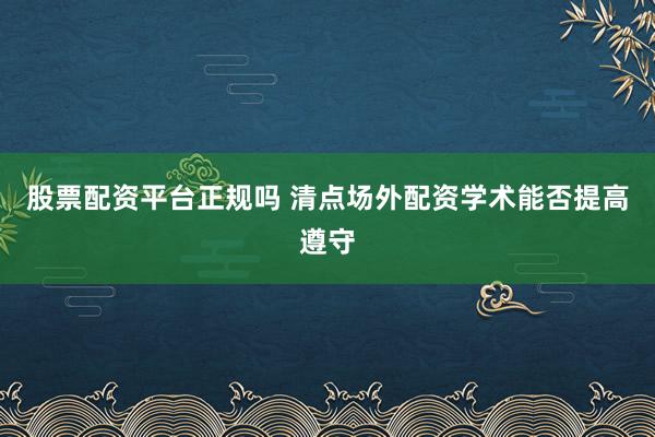 股票配资平台正规吗 清点场外配资学术能否提高遵守