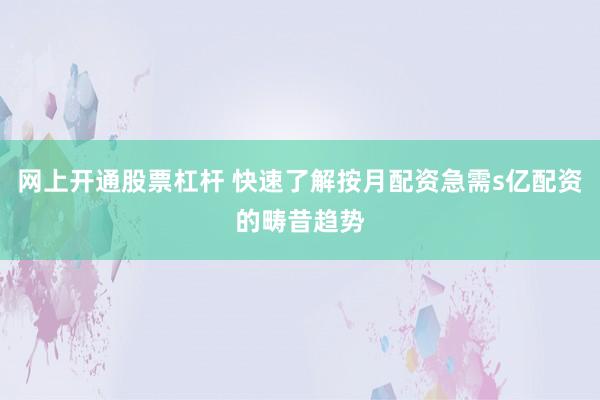 网上开通股票杠杆 快速了解按月配资急需s亿配资的畴昔趋势