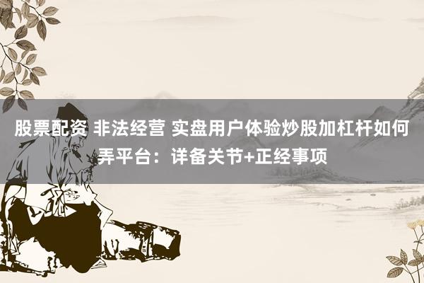 股票配资 非法经营 实盘用户体验炒股加杠杆如何弄平台：详备关节+正经事项