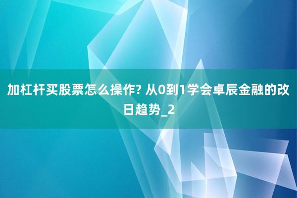 加杠杆买股票怎么操作? 从0到1学会卓辰金融的改日趋势_2