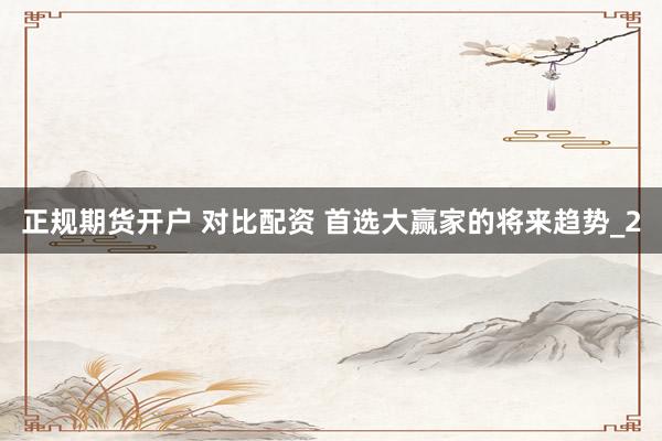 正规期货开户 对比配资 首选大赢家的将来趋势_2
