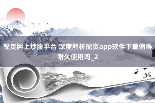 配资网上炒股平台 深度解析配资app软件下载值得耐久使用吗_2