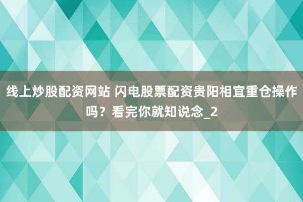 线上炒股配资网站 闪电股票配资贵阳相宜重仓操作吗？看完你就知说念_2