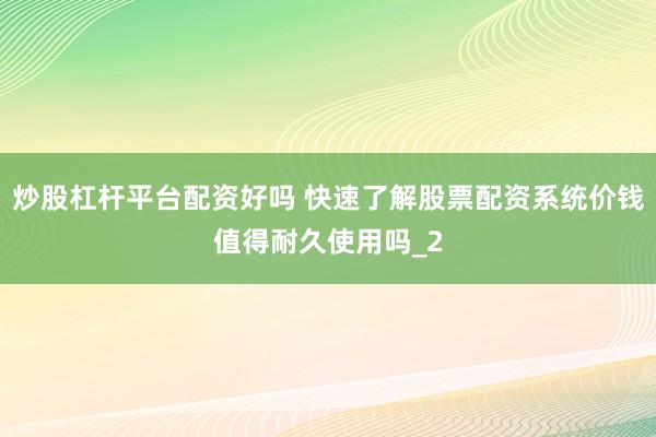 炒股杠杆平台配资好吗 快速了解股票配资系统价钱值得耐久使用吗_2