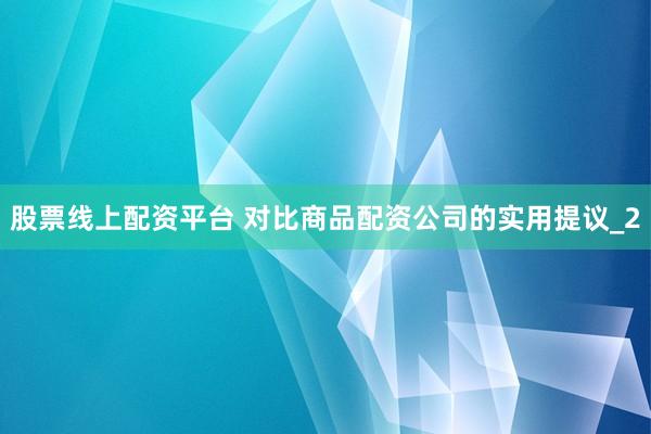 股票线上配资平台 对比商品配资公司的实用提议_2