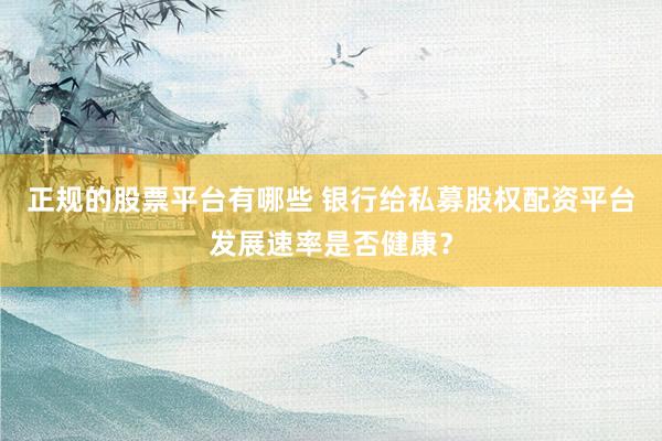 正规的股票平台有哪些 银行给私募股权配资平台发展速率是否健康？