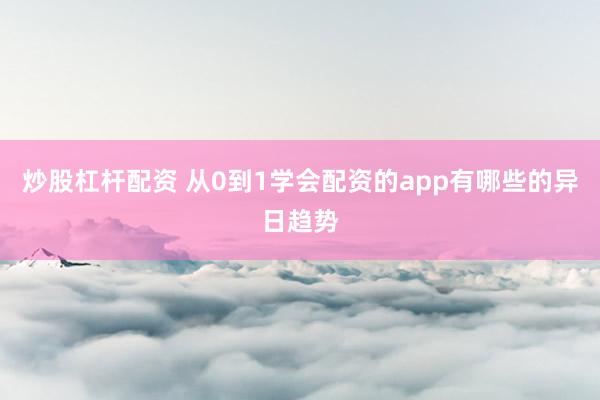炒股杠杆配资 从0到1学会配资的app有哪些的异日趋势