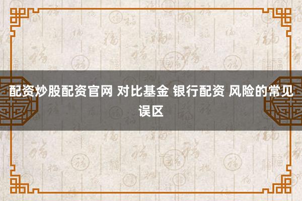 配资炒股配资官网 对比基金 银行配资 风险的常见误区