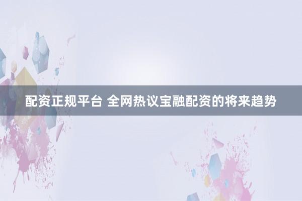 配资正规平台 全网热议宝融配资的将来趋势