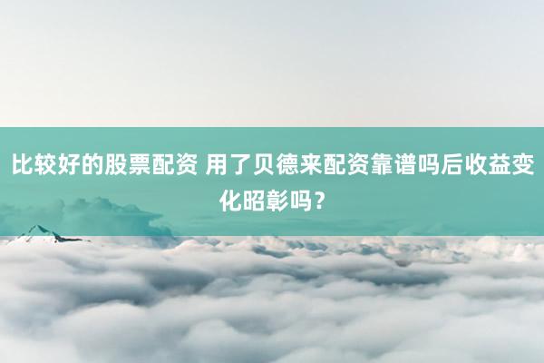 比较好的股票配资 用了贝德来配资靠谱吗后收益变化昭彰吗?