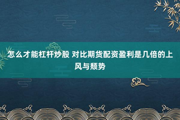 怎么才能杠杆炒股 对比期货配资盈利是几倍的上风与颓势