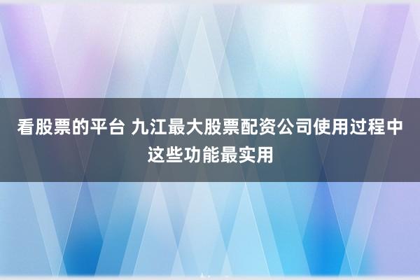 看股票的平台 九江最大股票配资公司使用过程中这些功能最实用