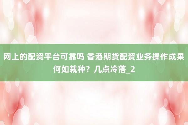 网上的配资平台可靠吗 香港期货配资业务操作成果何如栽种？几点冷落_2