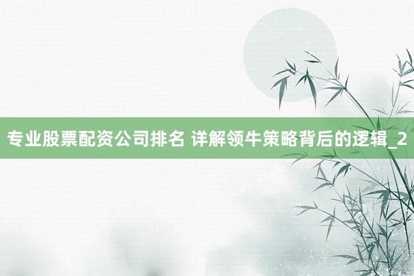 专业股票配资公司排名 详解领牛策略背后的逻辑_2