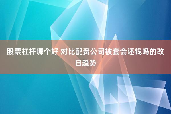 股票杠杆哪个好 对比配资公司被套会还钱吗的改日趋势